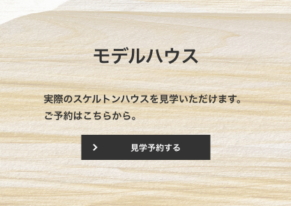 モデルハウス 実際のスケルトンハウスを見学いただけます。ご予約はこちらから。